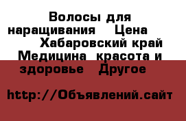 Волосы для наращивания  › Цена ­ 3 000 - Хабаровский край Медицина, красота и здоровье » Другое   